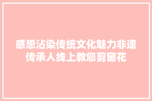 感想沾染传统文化魅力非遗传承人线上教您剪窗花