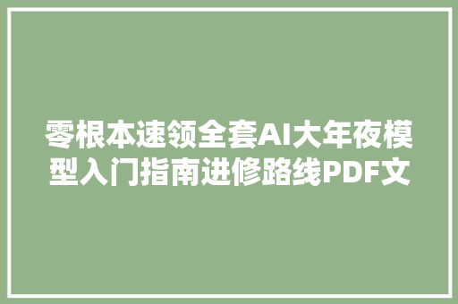 零根本速领全套AI大年夜模型入门指南进修路线PDF文档面试