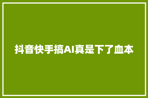 抖音快手搞AI真是下了血本