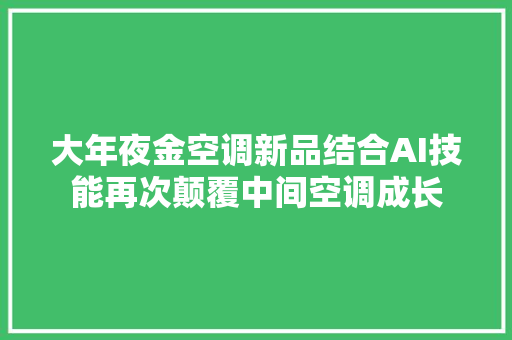 大年夜金空调新品结合AI技能再次颠覆中间空调成长