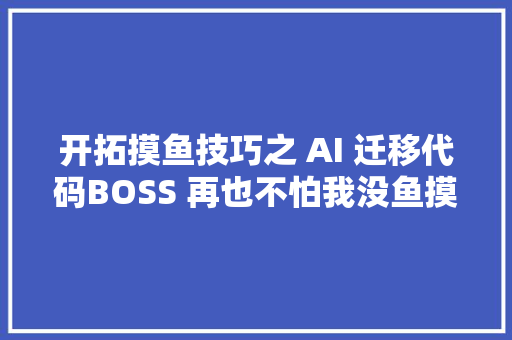 开拓摸鱼技巧之 AI 迁移代码BOSS 再也不怕我没鱼摸了。