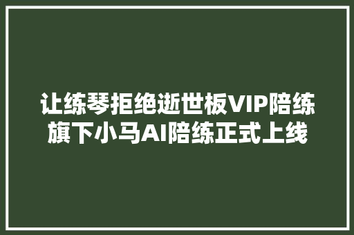 让练琴拒绝逝世板VIP陪练旗下小马AI陪练正式上线