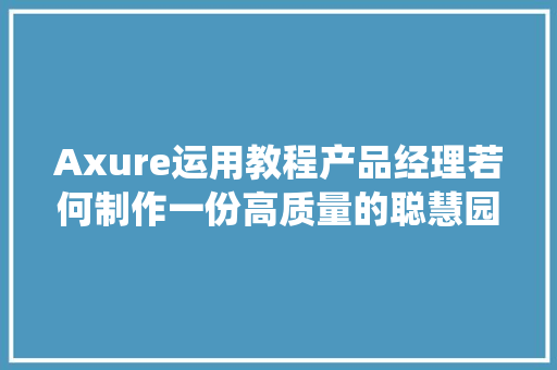 Axure运用教程产品经理若何制作一份高质量的聪慧园区治理及安防监控系统原型