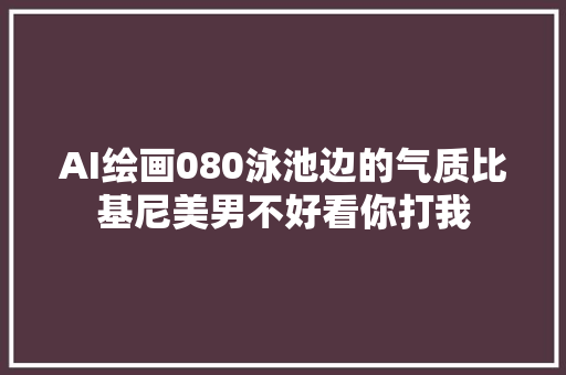 AI绘画080泳池边的气质比基尼美男不好看你打我