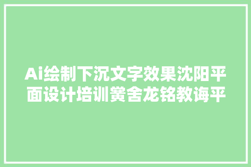 Ai绘制下沉文字效果沈阳平面设计培训黉舍龙铭教诲平面