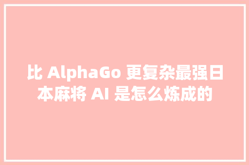 比 AlphaGo 更复杂最强日本麻将 AI 是怎么炼成的