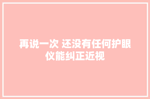 再说一次 还没有任何护眼仪能纠正近视