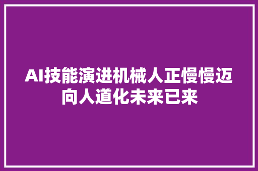 AI技能演进机械人正慢慢迈向人道化未来已来