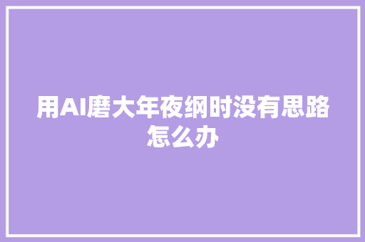 用AI磨大年夜纲时没有思路怎么办