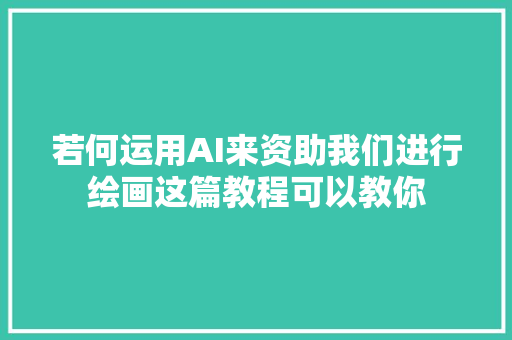 若何运用AI来资助我们进行绘画这篇教程可以教你