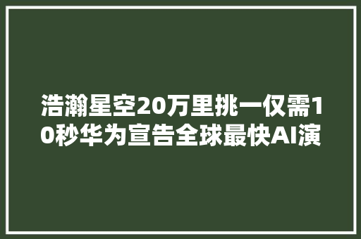 浩瀚星空20万里挑一仅需10秒华为宣告全球最快AI演习集群