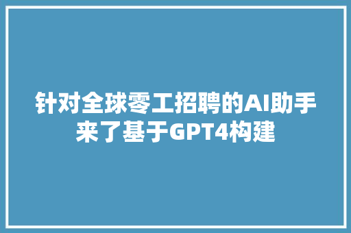 针对全球零工招聘的AI助手来了基于GPT4构建