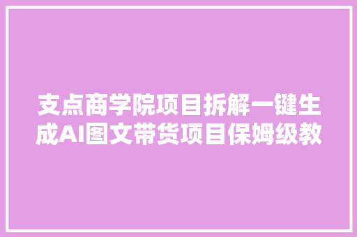 支点商学院项目拆解一键生成AI图文带货项目保姆级教程