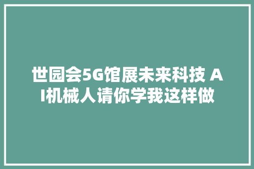 世园会5G馆展未来科技 AI机械人请你学我这样做