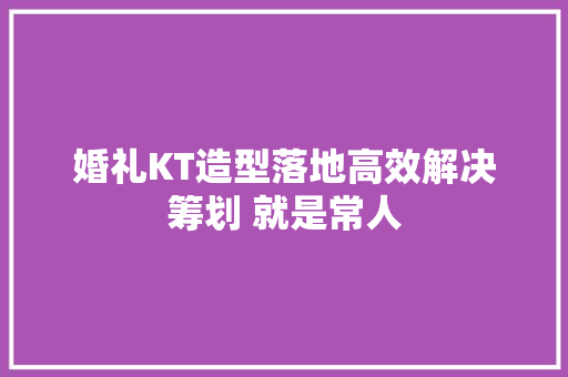 婚礼KT造型落地高效解决筹划 就是常人