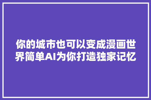 你的城市也可以变成漫画世界简单AI为你打造独家记忆