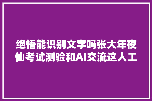 绝悟能识别文字吗张大年夜仙考试测验和AI交流这人工智能有点器械