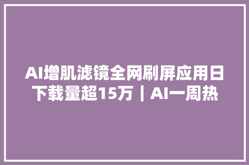 AI增肌滤镜全网刷屏应用日下载量超15万｜AI一周热门