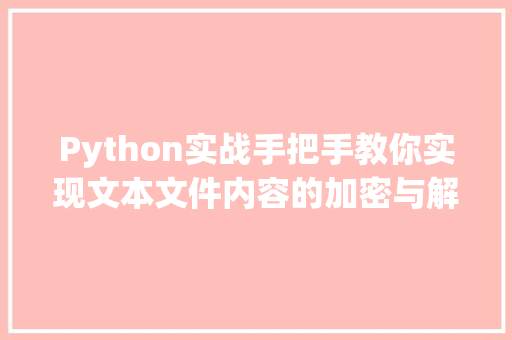 Python实战手把手教你实现文本文件内容的加密与解密