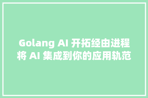 Golang AI 开拓经由进程将 AI 集成到你的应用轨范