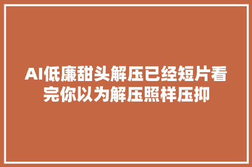 AI低廉甜头解压已经短片看完你以为解压照样压抑