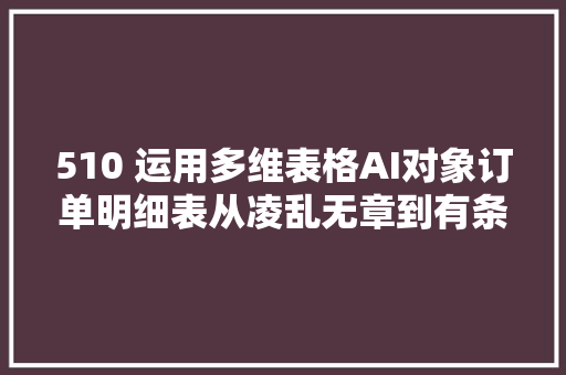 510 运用多维表格AI对象订单明细表从凌乱无章到有条不紊