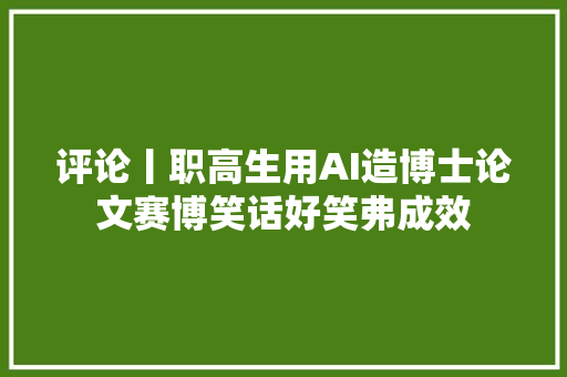 评论丨职高生用AI造博士论文赛博笑话好笑弗成效