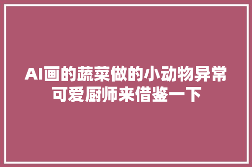 AI画的蔬菜做的小动物异常可爱厨师来借鉴一下