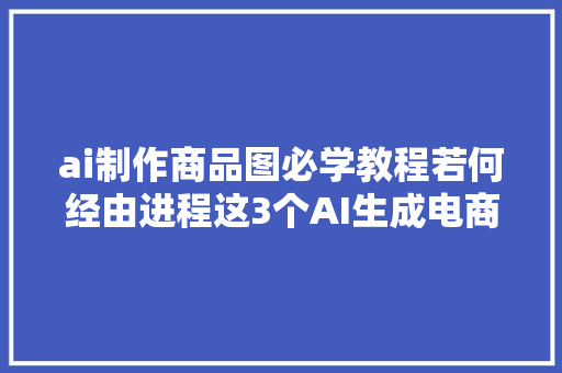 ai制作商品图必学教程若何经由进程这3个AI生成电商场景图