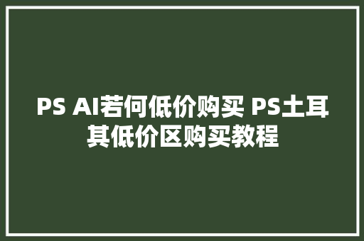 PS AI若何低价购买 PS土耳其低价区购买教程