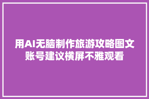 用AI无脑制作旅游攻略图文账号建议横屏不雅观看