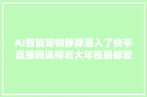 AI智能宠物静静潜入了快手直播间连柳岩大年夜鹏都爱不释手