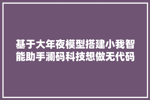 基于大年夜模型搭建小我智能助手澜码科技想做无代码调用软件的AI中台  早期项目