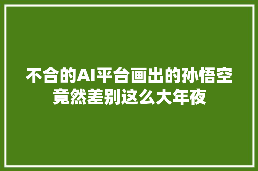 不合的AI平台画出的孙悟空竟然差别这么大年夜