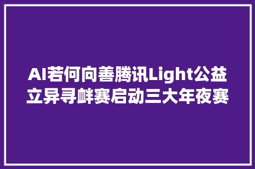 AI若何向善腾讯Light公益立异寻衅赛启动三大年夜赛题