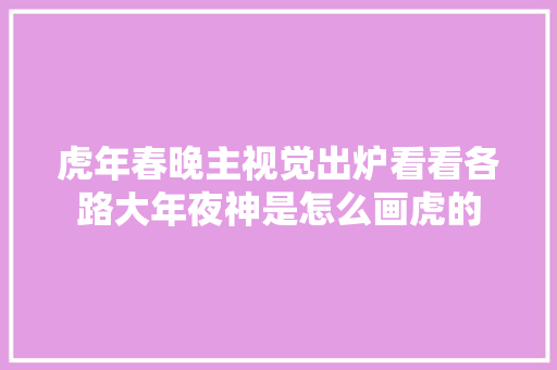 虎年春晚主视觉出炉看看各路大年夜神是怎么画虎的