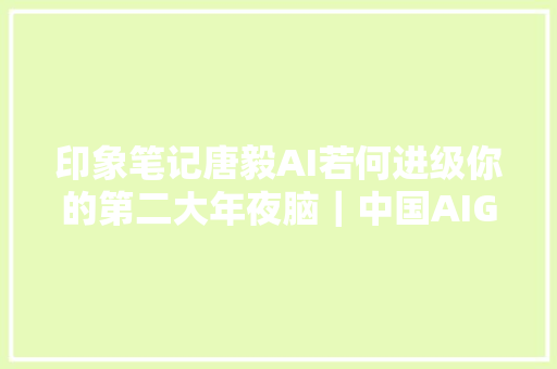 印象笔记唐毅AI若何进级你的第二大年夜脑｜中国AIGC家当峰会