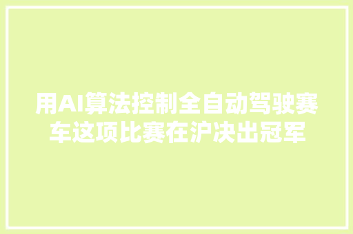 用AI算法控制全自动驾驶赛车这项比赛在沪决出冠军