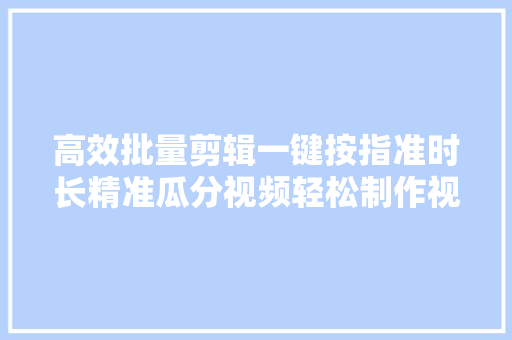 高效批量剪辑一键按指准时长精准瓜分视频轻松制作视频的实例