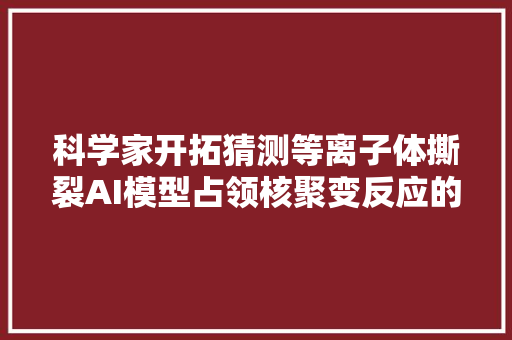 科学家开拓猜测等离子体撕裂AI模型占领核聚变反应的不稳定问题