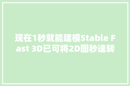 现在1秒就能建模Stable Fast 3D已可将2D图秒速转3D模型