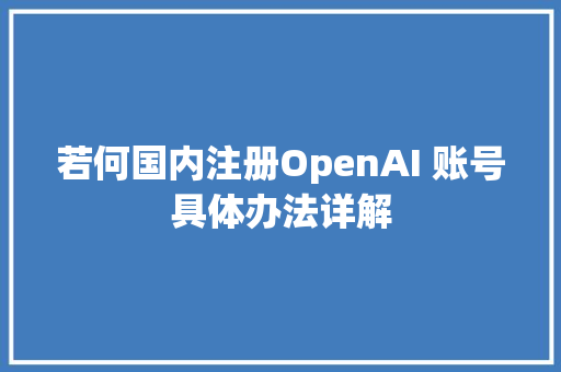 若何国内注册OpenAI 账号具体办法详解