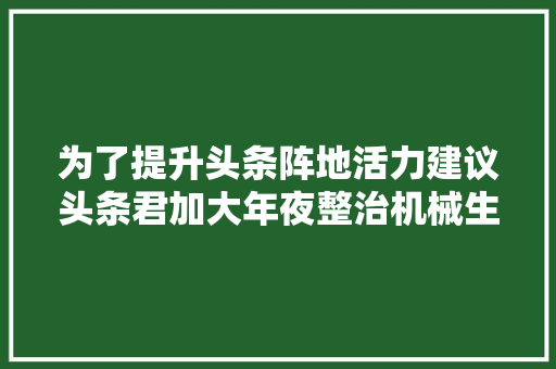 为了提升头条阵地活力建议头条君加大年夜整治机械生文力度