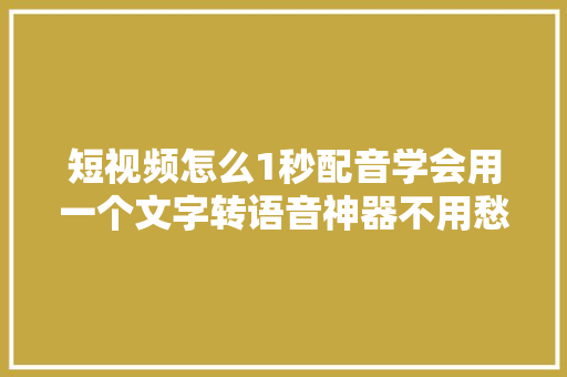 短视频怎么1秒配音学会用一个文字转语音神器不用愁