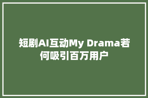 短剧AI互动My Drama若何吸引百万用户