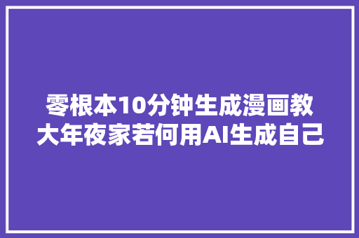 零根本10分钟生成漫画教大年夜家若何用AI生成自己的漫画