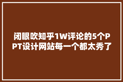 闭眼吹知乎1W评论的5个PPT设计网站每一个都太秀了