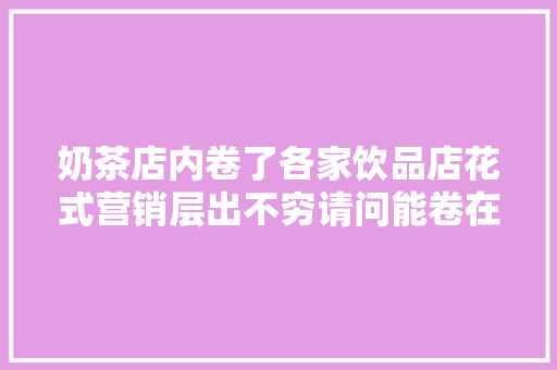 奶茶店内卷了各家饮品店花式营销层出不穷请问能卷在点上吗