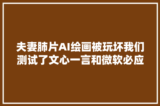 夫妻肺片AI绘画被玩坏我们测试了文心一言和微软必应