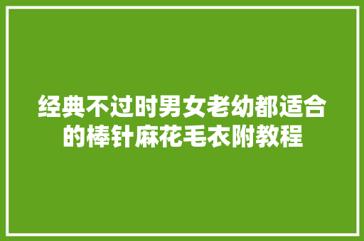 经典不过时男女老幼都适合的棒针麻花毛衣附教程